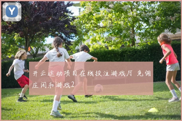 开云运动项目在线投注游戏厅 免佣庄闲和游戏2