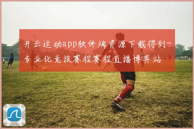 开云运动app软件端资源下载得到-专业化竞技赛程赛程直播博弈站