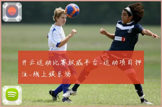 开云运动比赛权威平台_运动项目押注_线上娱乐场