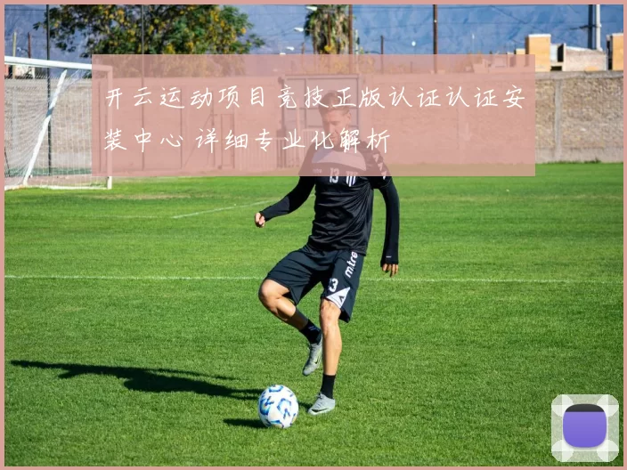 开云运动项目竞技正版认证认证安装中心 详细专业化解析