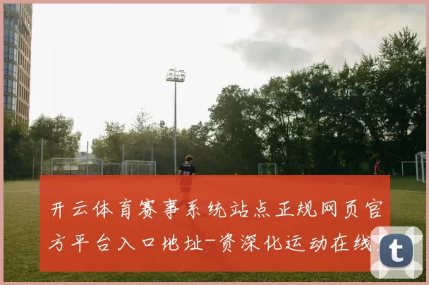 开云体育赛事系统站点正规网页官方平台入口地址-资深化运动在线落注游戏厅