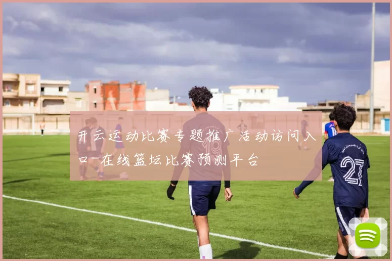 开云运动比赛专题推广活动访问入口-在线篮坛比赛预测平台