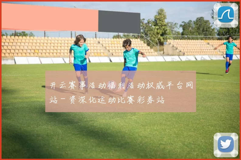 开云赛事活动福利活动权威平台网站 - 资深化运动比赛彩券站
