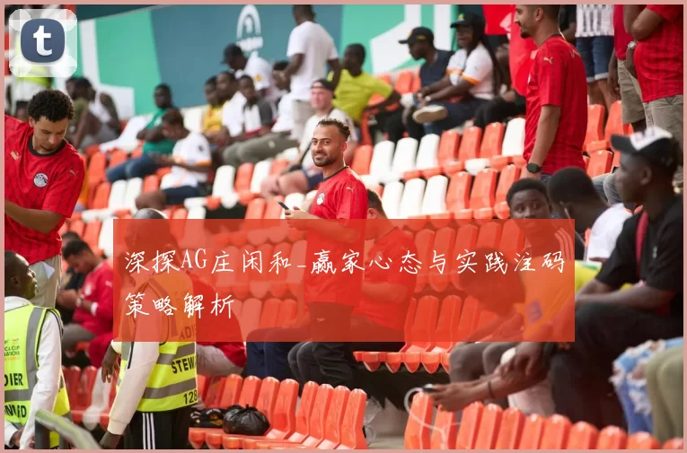 深探AG庄闲和_赢家心态与实践注码策略解析