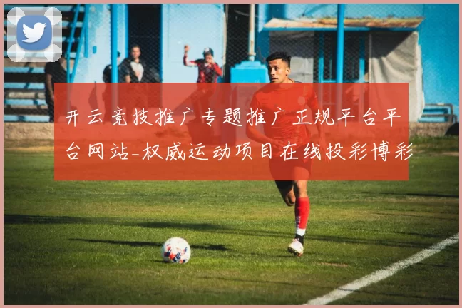 开云竞技推广专题推广正规平台平台网站_权威运动项目在线投彩博彩站