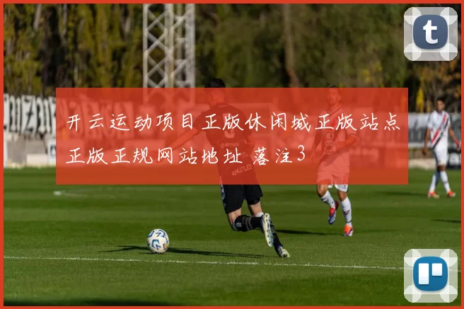 开云运动项目正版休闲城正版站点正版正规网站地址 落注3