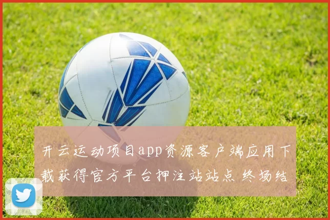 开云运动项目app资源客户端应用下载获得官方平台押注站站点 终场结果押码2