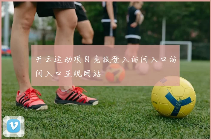 开云运动项目竞技登入访问入口访问入口正规网站