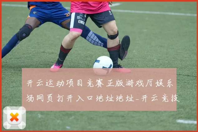 开云运动项目竞赛正版游戏厅娱乐场网页打开入口地址地址_开云竞技比赛保障场馆在线