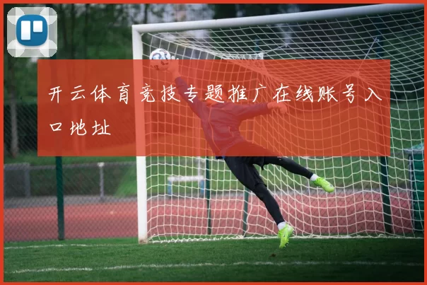 开云体育竞技专题推广在线账号入口地址