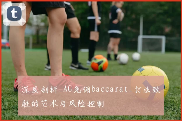 深度剖析_AG免佣baccarat_打法致胜的艺术与风险控制