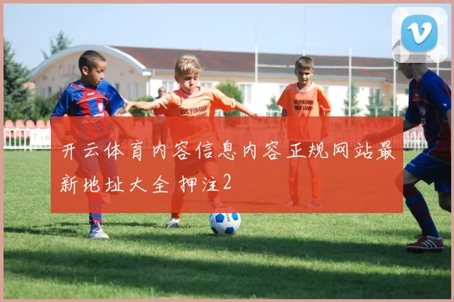 开云体育内容信息内容正规网站最新地址大全 押注2