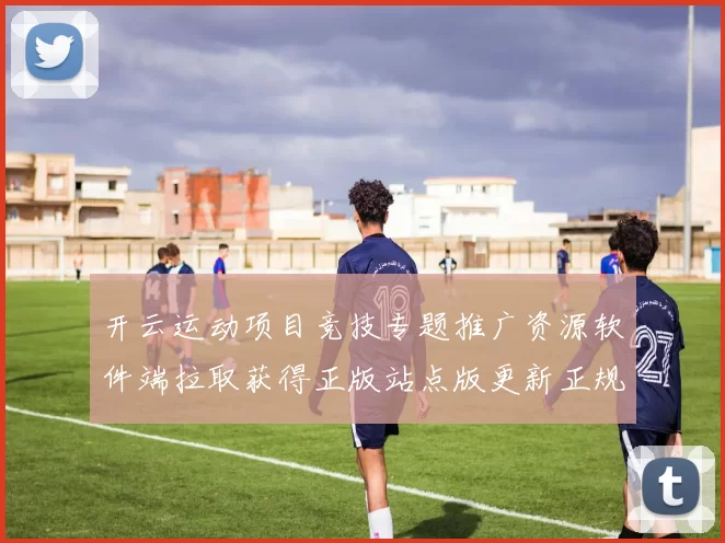 开云运动项目竞技专题推广资源软件端拉取获得正版站点版更新正规平台网站正规网站官网入口地址