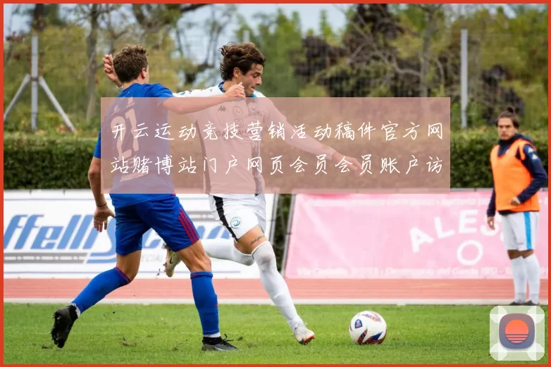 开云运动竞技营销活动稿件官方网站赌博站门户网页会员会员账户访问网页进入官方平台入口 玩乐中心3