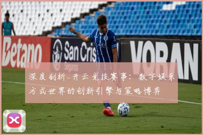 深度剖析_开云竞技赛事：数字娱乐方式世界的创新引擎与策略博弈