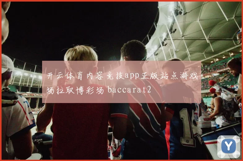 开云体育内容竞技app正版站点游戏场拉取博彩场 baccarat2